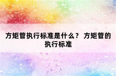 方矩管执行标准是什么？ 方矩管的执行标准